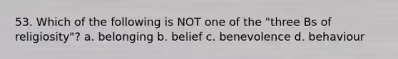 53. Which of the following is NOT one of the "three Bs of religiosity"? a. belonging b. belief c. benevolence d. behaviour