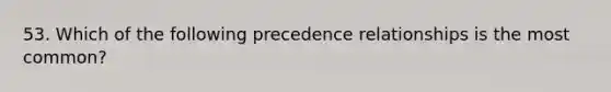 53. Which of the following precedence relationships is the most common?