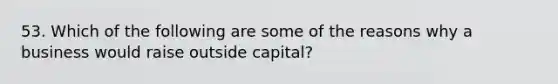 53. Which of the following are some of the reasons why a business would raise outside capital?