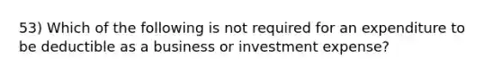 53) Which of the following is not required for an expenditure to be deductible as a business or investment expense?