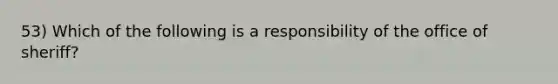 53) Which of the following is a responsibility of the office of sheriff?