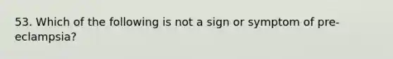 53. Which of the following is not a sign or symptom of pre-eclampsia?