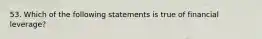 53. Which of the following statements is true of financial leverage?