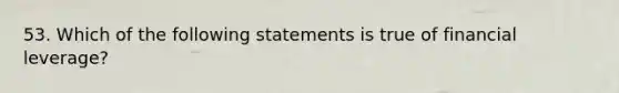 53. Which of the following statements is true of financial leverage?