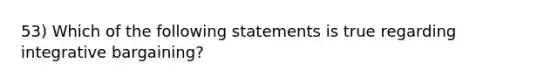 53) Which of the following statements is true regarding integrative bargaining?