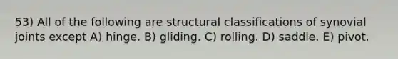 53) All of the following are structural classifications of synovial joints except A) hinge. B) gliding. C) rolling. D) saddle. E) pivot.