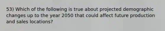 53) Which of the following is true about projected demographic changes up to the year 2050 that could affect future production and sales locations?