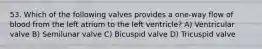 53. Which of the following valves provides a one-way flow of blood from the left atrium to the left ventricle? A) Ventricular valve B) Semilunar valve C) Bicuspid valve D) Tricuspid valve