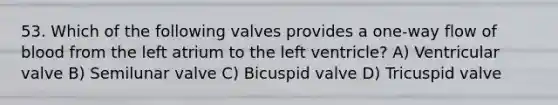 53. Which of the following valves provides a one-way flow of blood from the left atrium to the left ventricle? A) Ventricular valve B) Semilunar valve C) Bicuspid valve D) Tricuspid valve