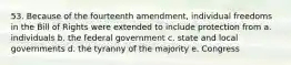 53. Because of the fourteenth amendment, individual freedoms in the Bill of Rights were extended to include protection from a. individuals b. the federal government c. state and local governments d. the tyranny of the majority e. Congress