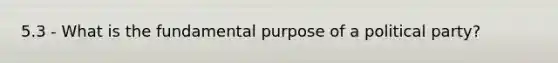 5.3 - What is the fundamental purpose of a political party?