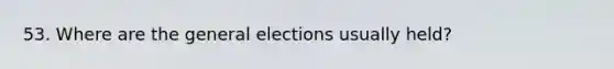 53. Where are the general elections usually held?