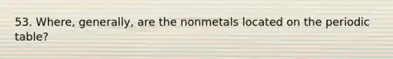 53. Where, generally, are the nonmetals located on the periodic table?