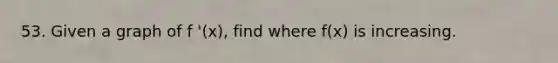 53. Given a graph of f '(x), find where f(x) is increasing.