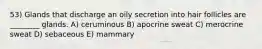 53) Glands that discharge an oily secretion into hair follicles are ________ glands. A) ceruminous B) apocrine sweat C) merocrine sweat D) sebaceous E) mammary