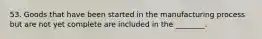 53. Goods that have been started in the manufacturing process but are not yet complete are included in the ________.