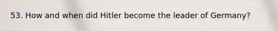 53. How and when did Hitler become the leader of Germany?