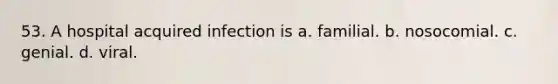 53. A hospital acquired infection is a. familial. b. nosocomial. c. genial. d. viral.