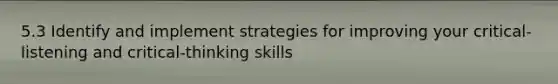 5.3 Identify and implement strategies for improving your critical-listening and critical-thinking skills