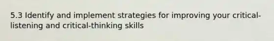 5.3 Identify and implement strategies for improving your critical-listening and critical-thinking skills