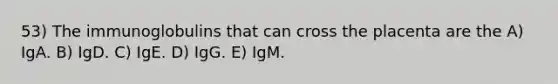 53) The immunoglobulins that can cross the placenta are the A) IgA. B) IgD. C) IgE. D) IgG. E) IgM.