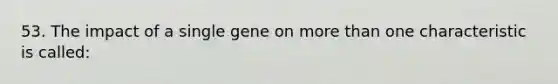 53. The impact of a single gene on more than one characteristic is called: