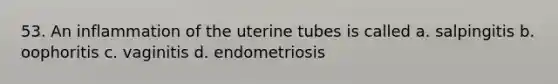 53. An inflammation of the uterine tubes is called a. salpingitis b. oophoritis c. vaginitis d. endometriosis