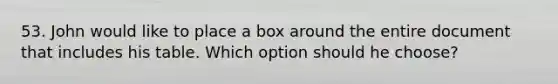 53. John would like to place a box around the entire document that includes his table. Which option should he choose?