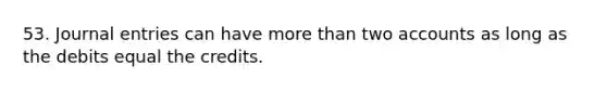 53. Journal entries can have more than two accounts as long as the debits equal the credits.