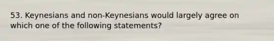 53. Keynesians and non-Keynesians would largely agree on which one of the following statements?