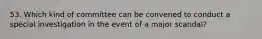 53. Which kind of committee can be convened to conduct a special investigation in the event of a major scandal?