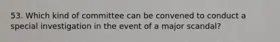 53. Which kind of committee can be convened to conduct a special investigation in the event of a major scandal?