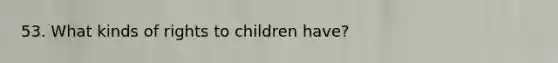 53. What kinds of rights to children have?