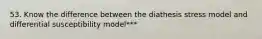 53. Know the difference between the diathesis stress model and differential susceptibility model***