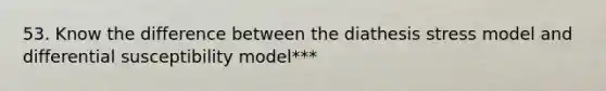 53. Know the difference between the diathesis stress model and differential susceptibility model***