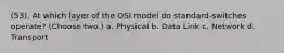 (53). At which layer of the OSI model do standard-switches operate? (Choose two.) a. Physical b. Data Link c. Network d. Transport