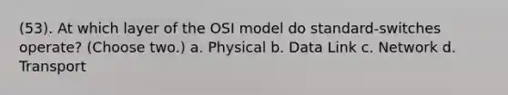 (53). At which layer of the OSI model do standard-switches operate? (Choose two.) a. Physical b. Data Link c. Network d. Transport