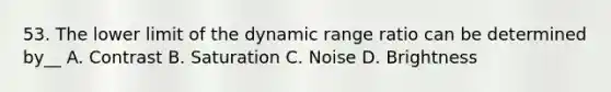 53. The lower limit of the dynamic range ratio can be determined by__ A. Contrast B. Saturation C. Noise D. Brightness