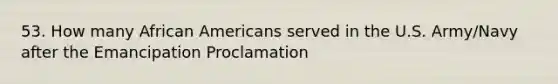 53. How many African Americans served in the U.S. Army/Navy after the Emancipation Proclamation