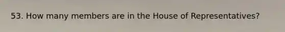 53. How many members are in the House of Representatives?