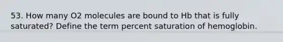 53. How many O2 molecules are bound to Hb that is fully saturated? Define the term percent saturation of hemoglobin.