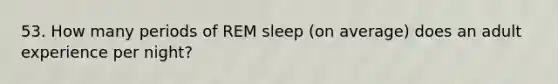 53. How many periods of REM sleep (on average) does an adult experience per night?