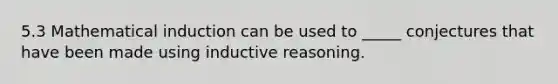 5.3 Mathematical induction can be used to _____ conjectures that have been made using inductive reasoning.