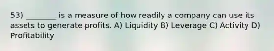 53) ________ is a measure of how readily a company can use its assets to generate profits. A) Liquidity B) Leverage C) Activity D) Profitability