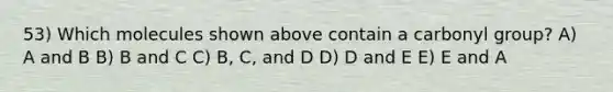 53) Which molecules shown above contain a carbonyl group? A) A and B B) B and C C) B, C, and D D) D and E E) E and A