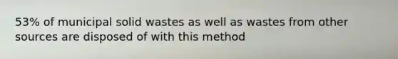 53% of municipal solid wastes as well as wastes from other sources are disposed of with this method