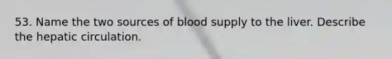 53. Name the two sources of blood supply to the liver. Describe the hepatic circulation.