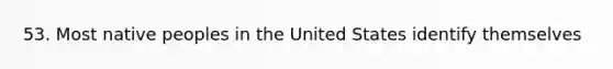 53. Most native peoples in the United States identify themselves