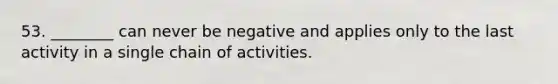 53. ________ can never be negative and applies only to the last activity in a single chain of activities.