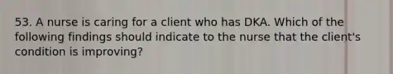 53. A nurse is caring for a client who has DKA. Which of the following findings should indicate to the nurse that the client's condition is improving?